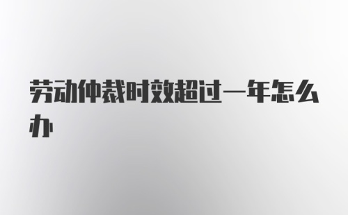 劳动仲裁时效超过一年怎么办