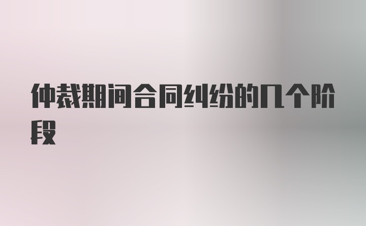 仲裁期间合同纠纷的几个阶段