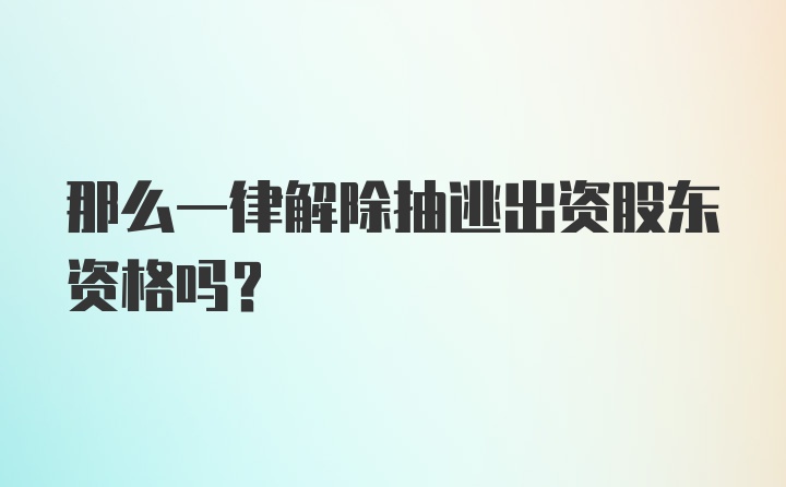 那么一律解除抽逃出资股东资格吗?