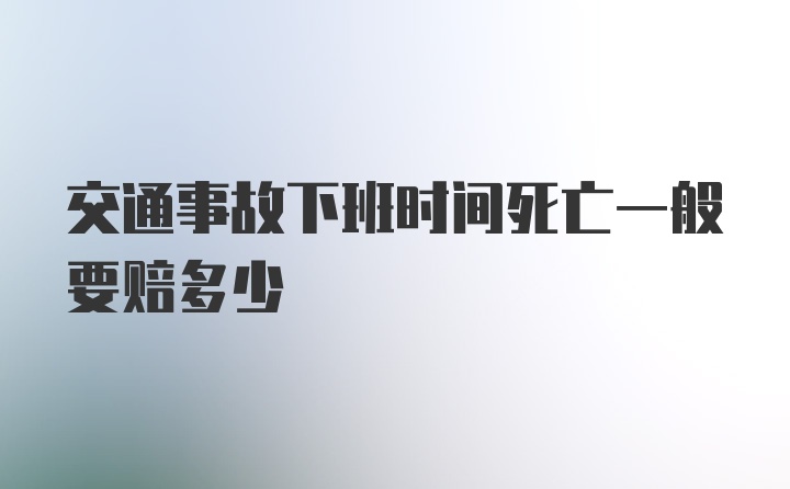 交通事故下班时间死亡一般要赔多少