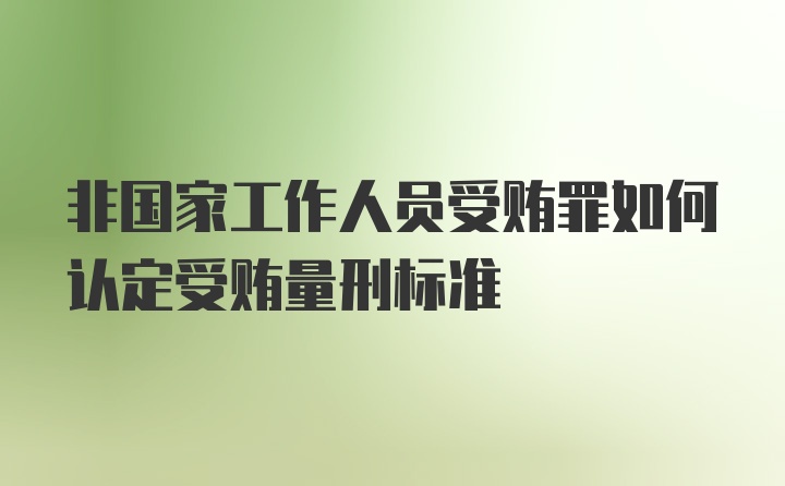 非国家工作人员受贿罪如何认定受贿量刑标准