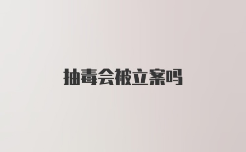 抽毒会被立案吗