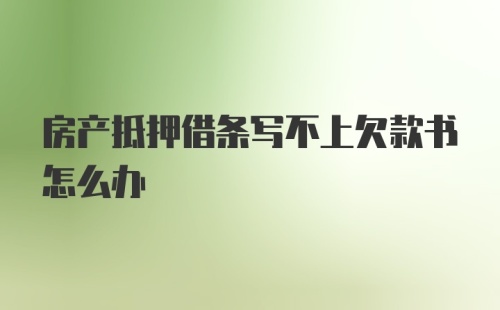 房产抵押借条写不上欠款书怎么办