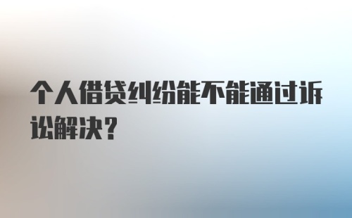 个人借贷纠纷能不能通过诉讼解决？