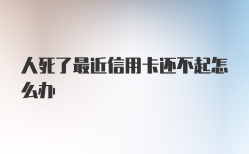 人死了最近信用卡还不起怎么办