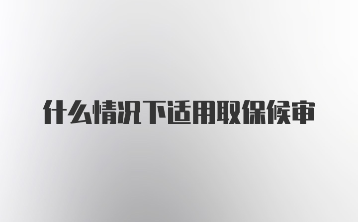 什么情况下适用取保候审