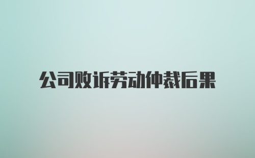 公司败诉劳动仲裁后果