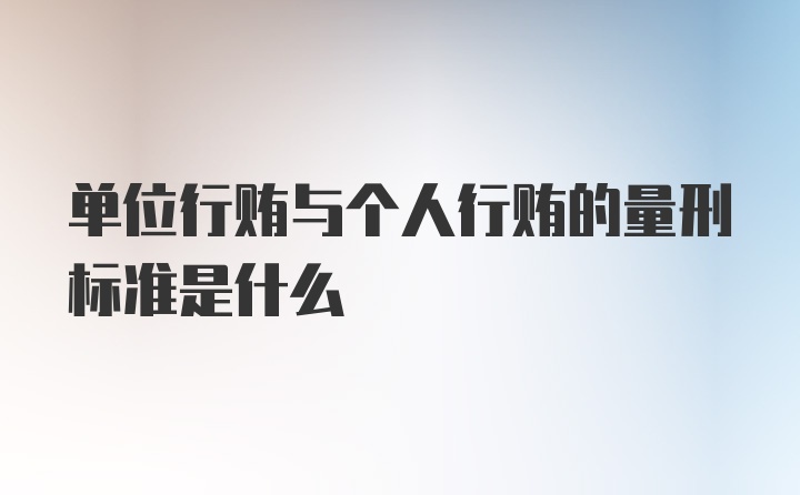 单位行贿与个人行贿的量刑标准是什么