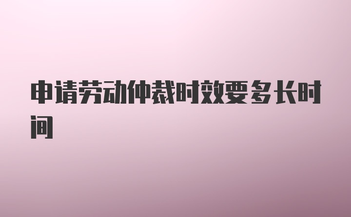 申请劳动仲裁时效要多长时间