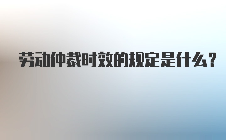 劳动仲裁时效的规定是什么？