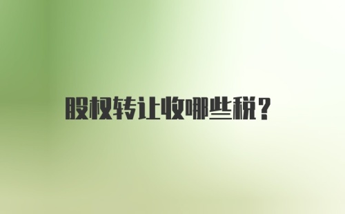 股权转让收哪些税？