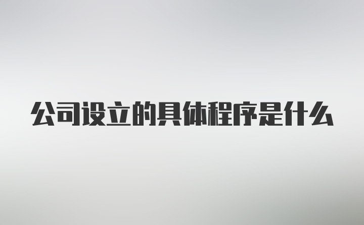 公司设立的具体程序是什么