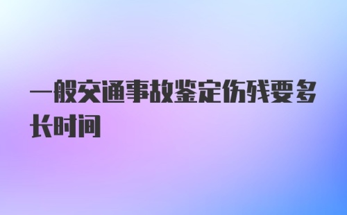 一般交通事故鉴定伤残要多长时间