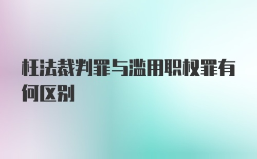 枉法裁判罪与滥用职权罪有何区别