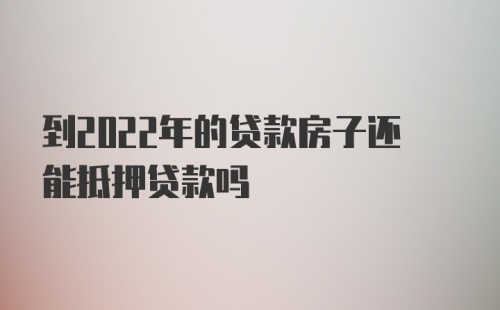 到2022年的贷款房子还能抵押贷款吗