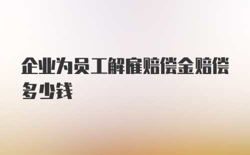 企业为员工解雇赔偿金赔偿多少钱