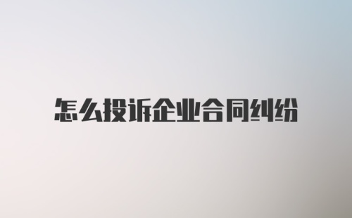 怎么投诉企业合同纠纷