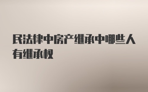 民法律中房产继承中哪些人有继承权