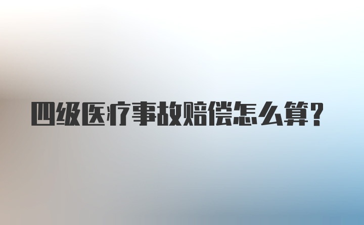 四级医疗事故赔偿怎么算？