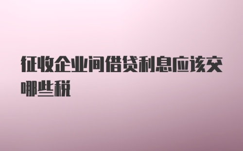 征收企业间借贷利息应该交哪些税