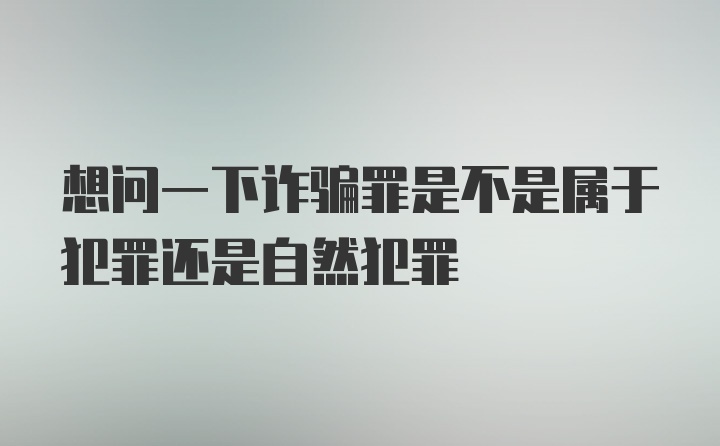 想问一下诈骗罪是不是属于犯罪还是自然犯罪