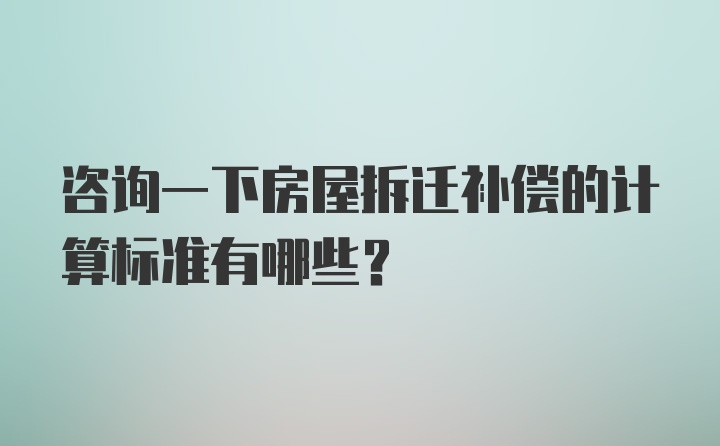 咨询一下房屋拆迁补偿的计算标准有哪些?