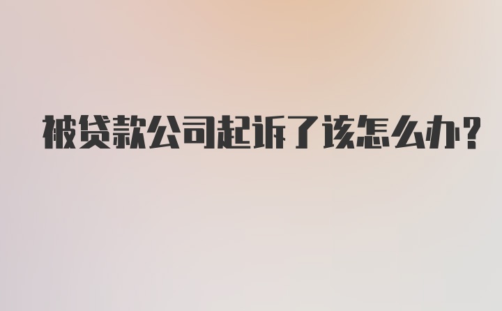 被贷款公司起诉了该怎么办？