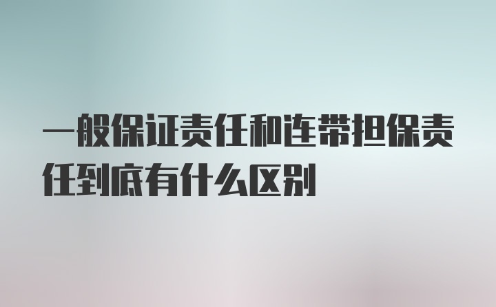 一般保证责任和连带担保责任到底有什么区别