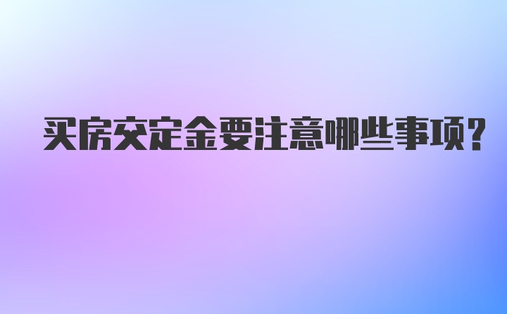 买房交定金要注意哪些事项?