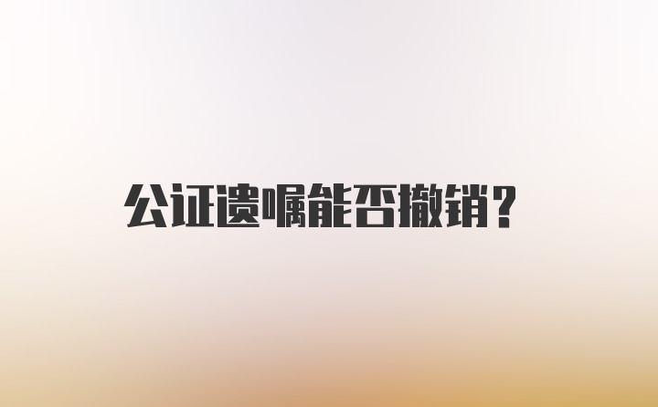 公证遗嘱能否撤销？