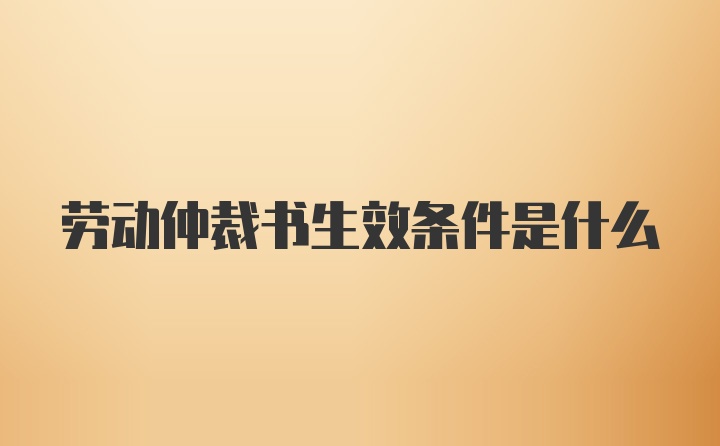 劳动仲裁书生效条件是什么