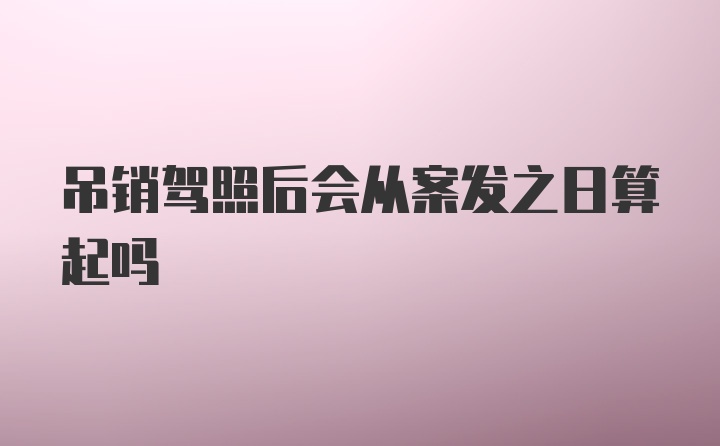 吊销驾照后会从案发之日算起吗