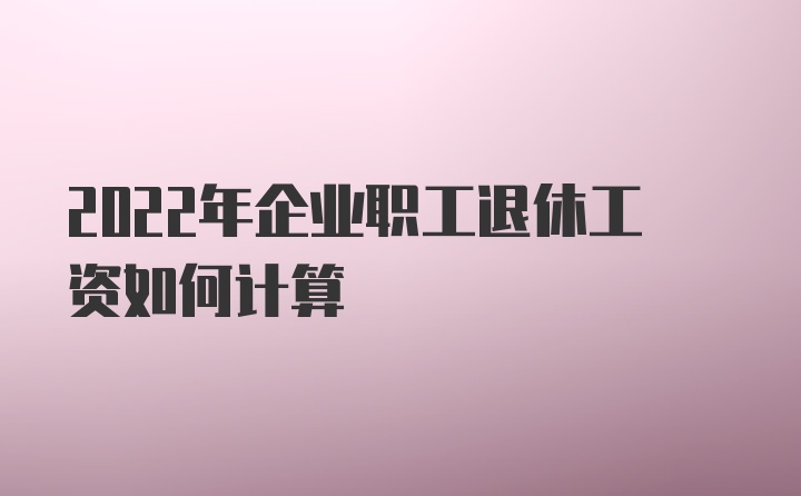 2022年企业职工退休工资如何计算