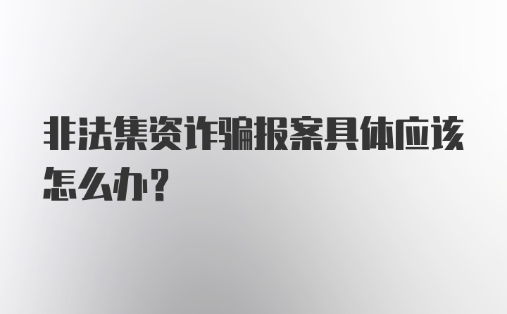 非法集资诈骗报案具体应该怎么办？