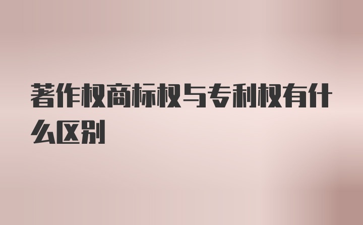 著作权商标权与专利权有什么区别