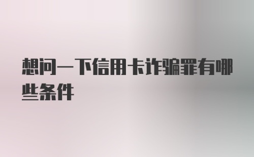 想问一下信用卡诈骗罪有哪些条件