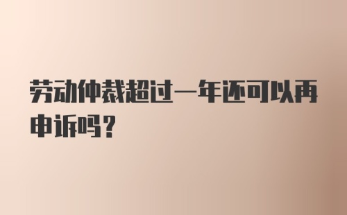 劳动仲裁超过一年还可以再申诉吗？