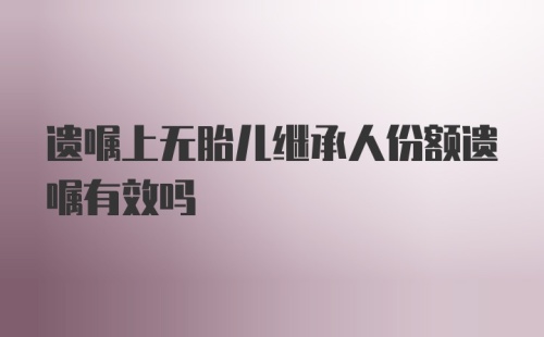 遗嘱上无胎儿继承人份额遗嘱有效吗