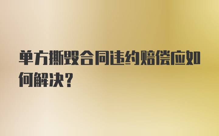 单方撕毁合同违约赔偿应如何解决？