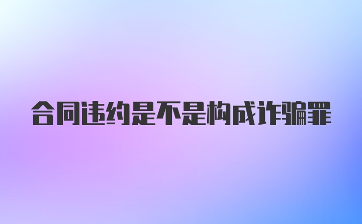 合同违约是不是构成诈骗罪