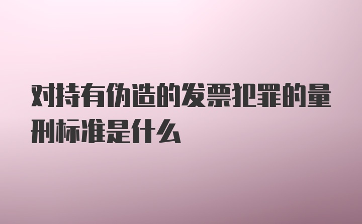 对持有伪造的发票犯罪的量刑标准是什么