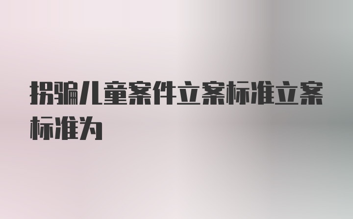 拐骗儿童案件立案标准立案标准为