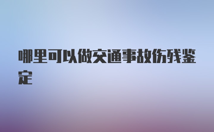 哪里可以做交通事故伤残鉴定