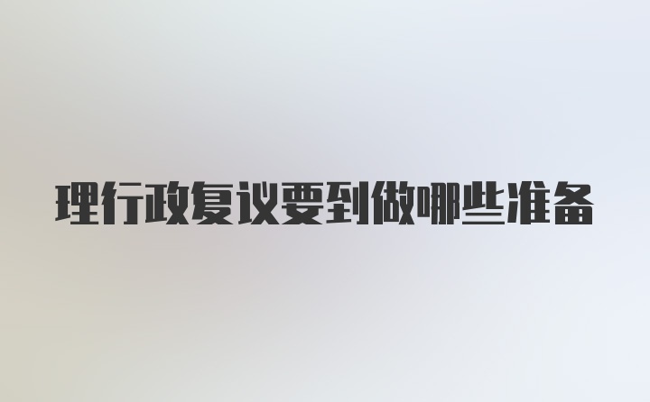 理行政复议要到做哪些准备