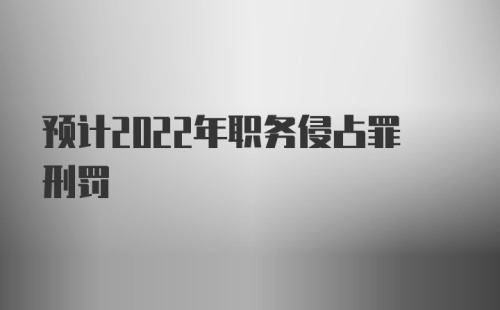 预计2022年职务侵占罪刑罚