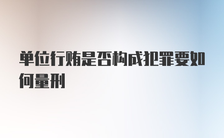 单位行贿是否构成犯罪要如何量刑