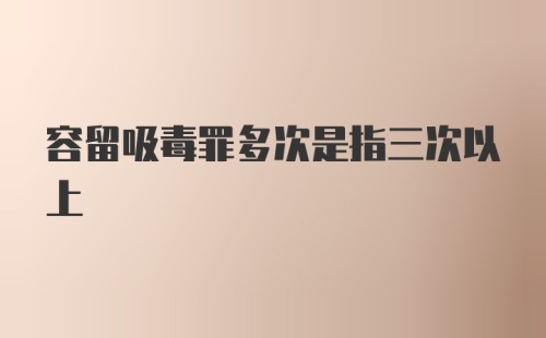 容留吸毒罪多次是指三次以上