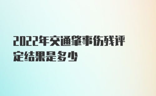 2022年交通肇事伤残评定结果是多少