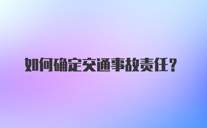 如何确定交通事故责任？