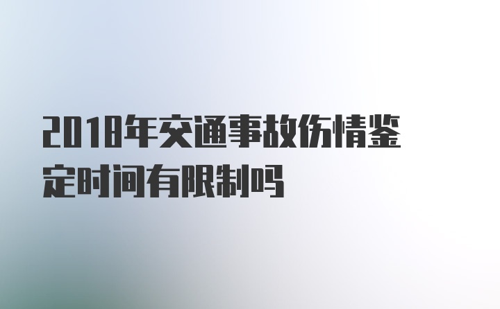 2018年交通事故伤情鉴定时间有限制吗